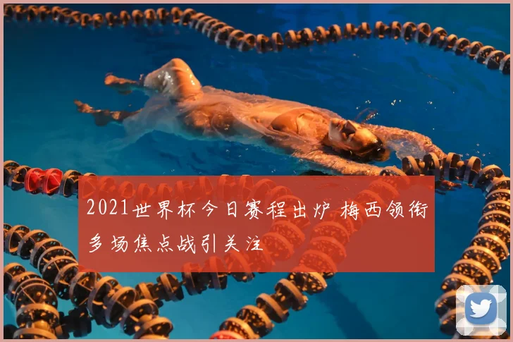 2021世界杯今日赛程出炉 梅西领衔多场焦点战引关注