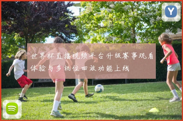 世界杯直播视频平台升级赛事观看体验与多机位回放功能上线