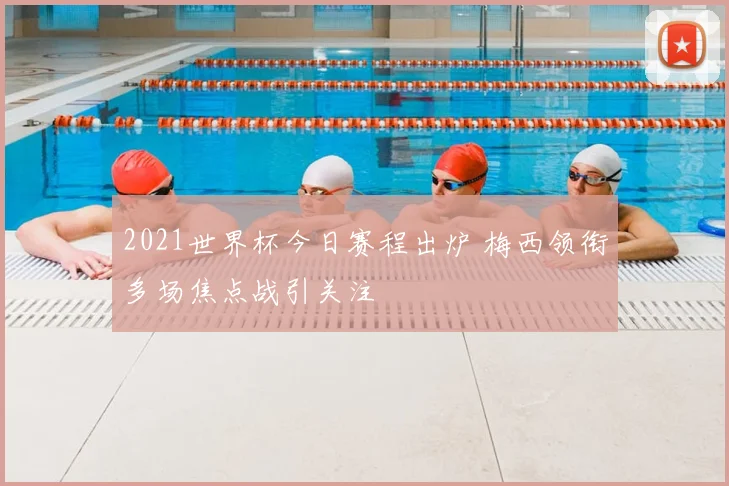 2021世界杯今日赛程出炉 梅西领衔多场焦点战引关注