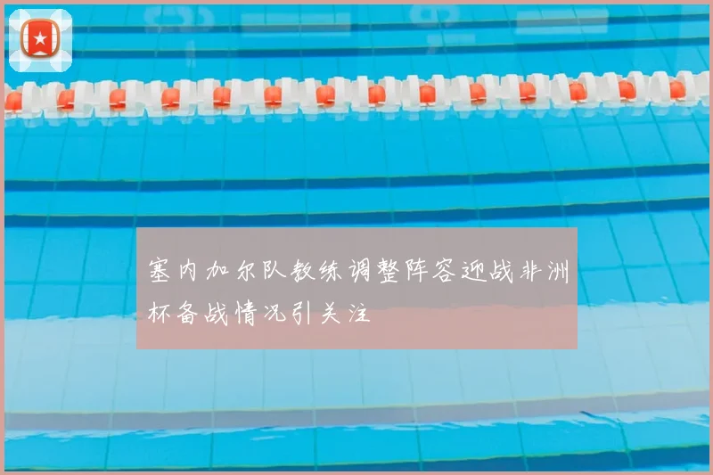 塞内加尔队教练调整阵容迎战非洲杯备战情况引关注