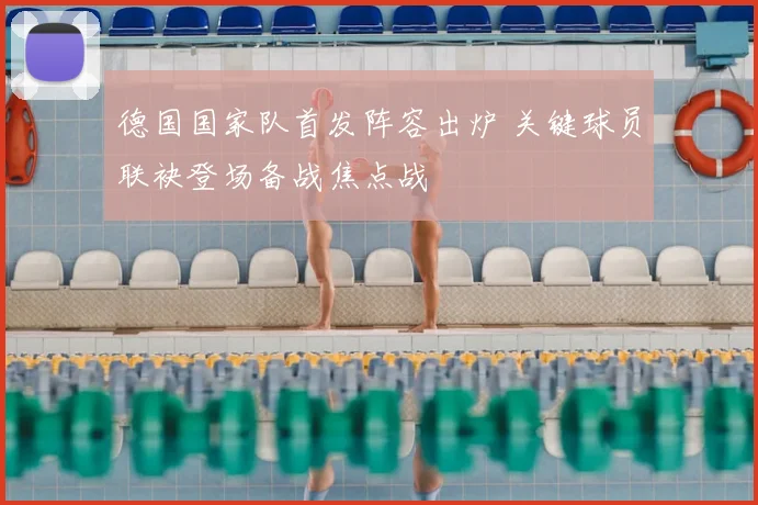 德国国家队首发阵容出炉 关键球员联袂登场备战焦点战