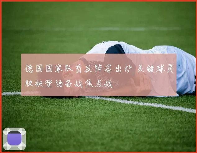 德国国家队首发阵容出炉 关键球员联袂登场备战焦点战