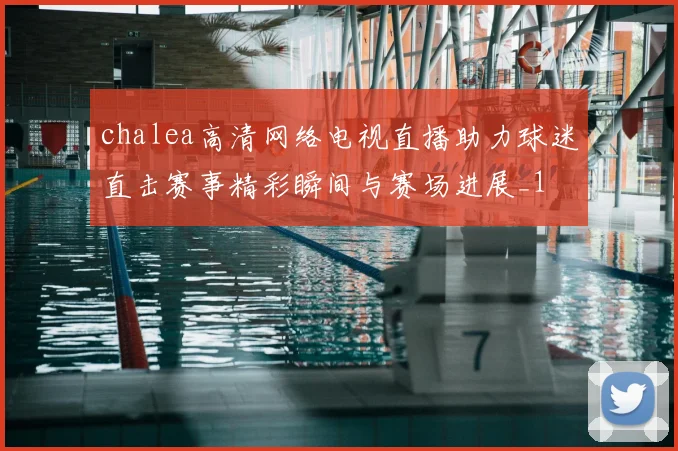 chalea高清网络电视直播助力球迷直击赛事精彩瞬间与赛场进展_1