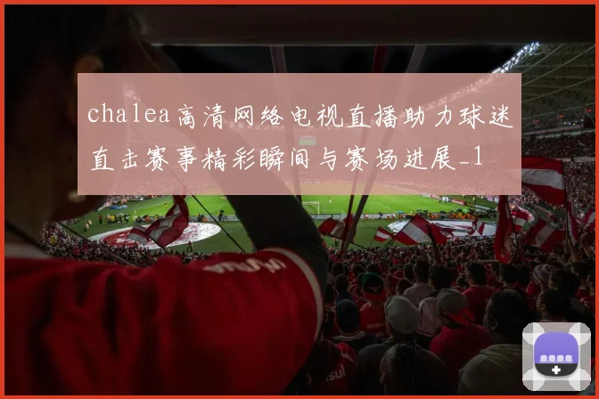 chalea高清网络电视直播助力球迷直击赛事精彩瞬间与赛场进展_1