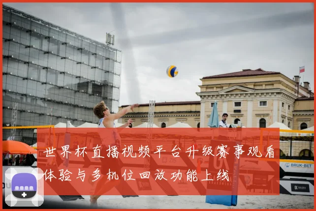 世界杯直播视频平台升级赛事观看体验与多机位回放功能上线