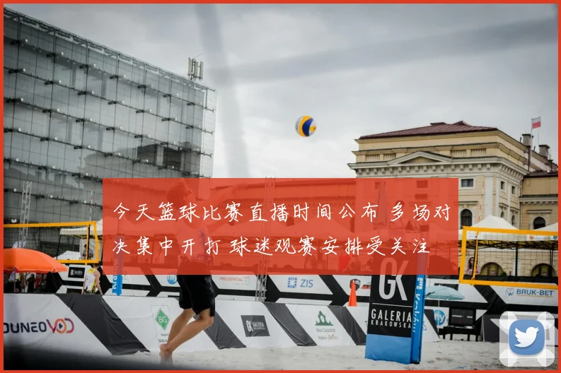 今天篮球比赛直播时间公布 多场对决集中开打 球迷观赛安排受关注