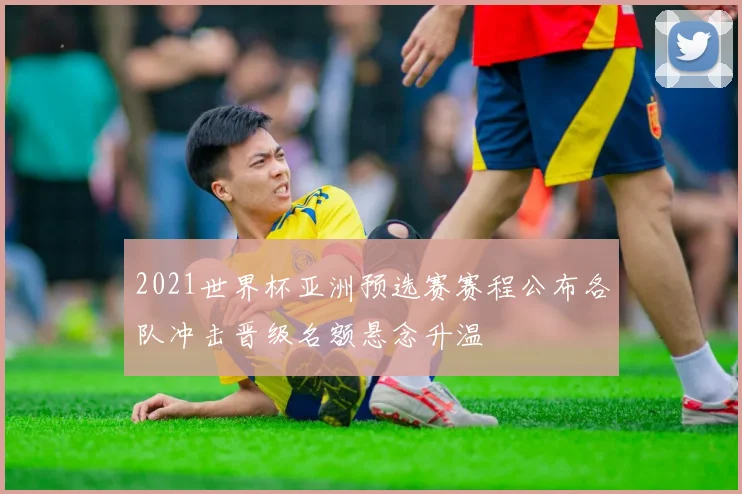 2021世界杯亚洲预选赛赛程公布各队冲击晋级名额悬念升温