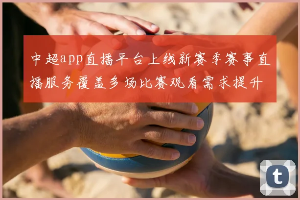 中超app直播平台上线新赛季赛事直播服务覆盖多场比赛观看需求提升