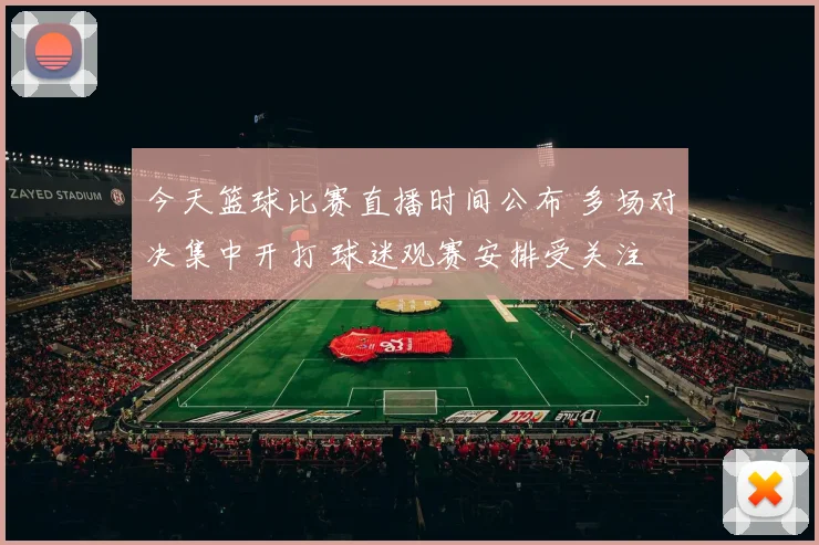 今天篮球比赛直播时间公布 多场对决集中开打 球迷观赛安排受关注