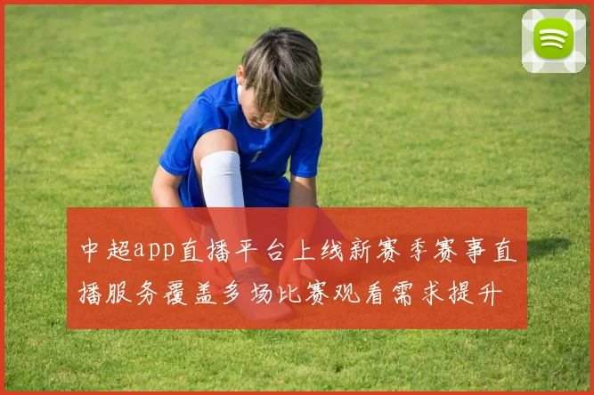 中超app直播平台上线新赛季赛事直播服务覆盖多场比赛观看需求提升